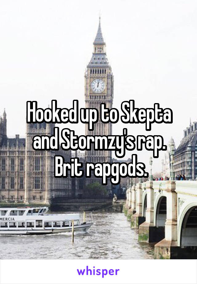 Hooked up to Skepta and Stormzy's rap.
 Brit rapgods.