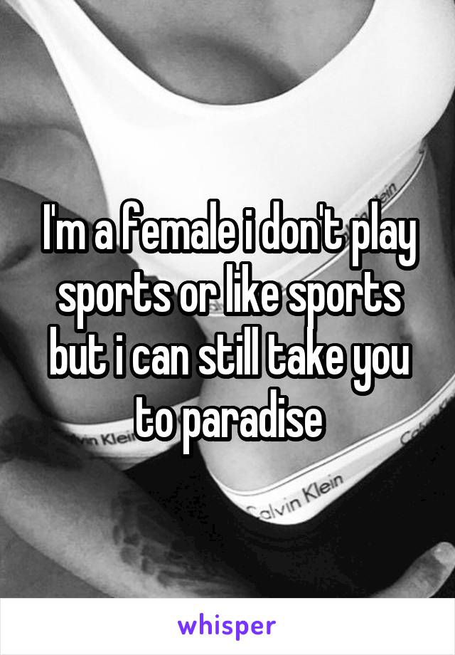 I'm a female i don't play sports or like sports but i can still take you to paradise