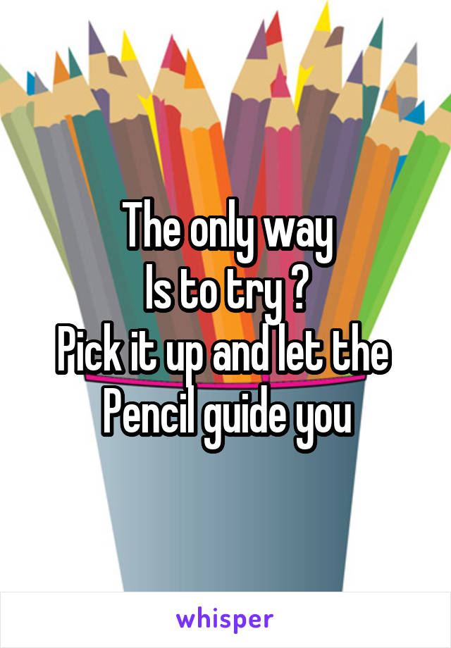 The only way
Is to try ?
Pick it up and let the 
Pencil guide you