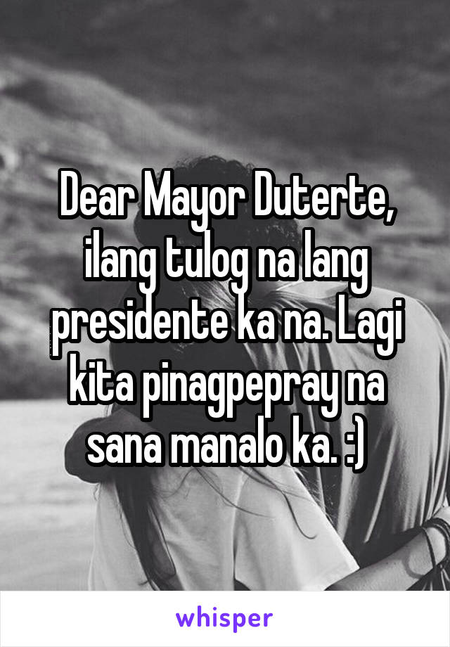 Dear Mayor Duterte,
ilang tulog na lang presidente ka na. Lagi kita pinagpepray na sana manalo ka. :)