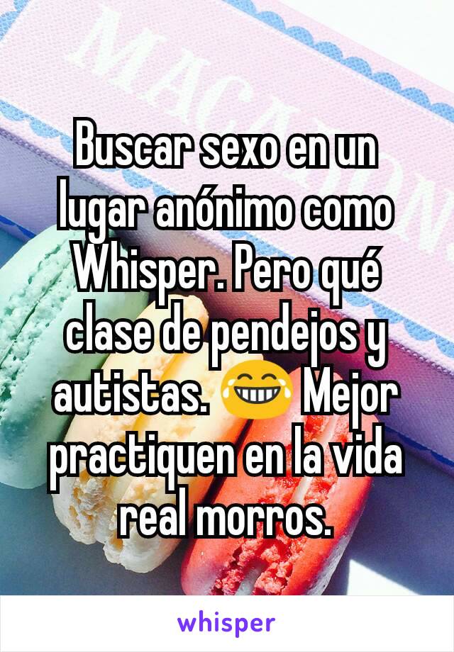 Buscar sexo en un lugar anónimo como Whisper. Pero qué clase de pendejos y autistas. 😂 Mejor practiquen en la vida real morros.