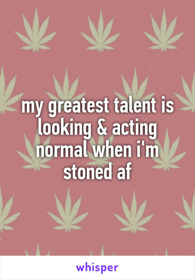 my greatest talent is looking & acting normal when i'm stoned af