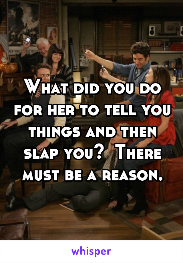 What did you do for her to tell you things and then slap you?  There must be a reason.