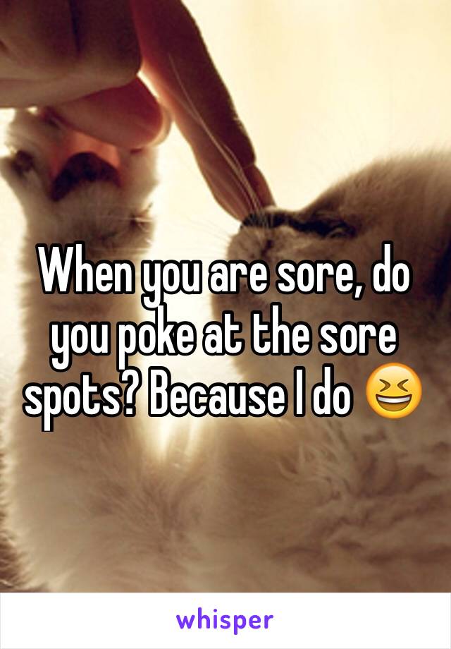 When you are sore, do you poke at the sore spots? Because I do 😆