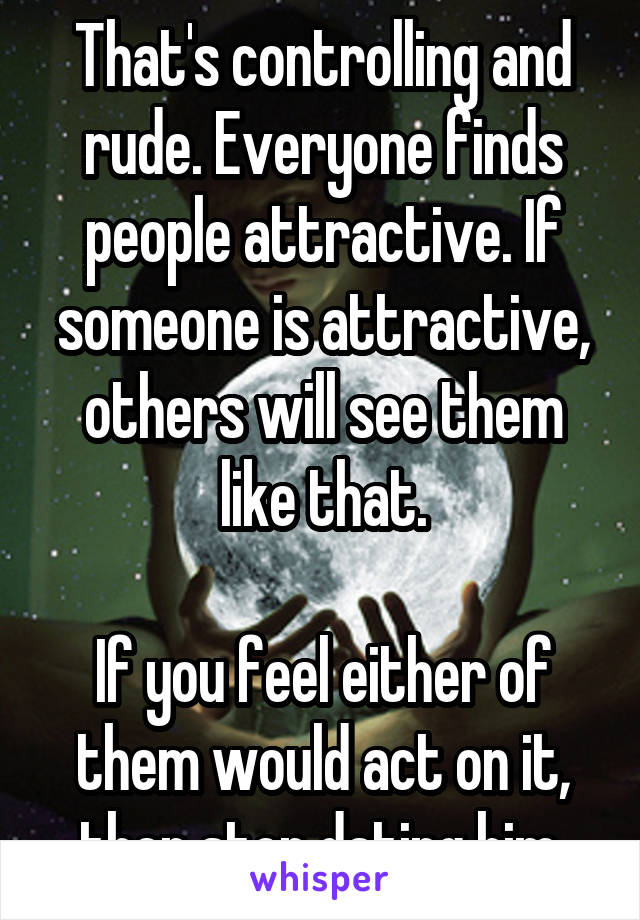 That's controlling and rude. Everyone finds people attractive. If someone is attractive, others will see them like that.

If you feel either of them would act on it, then stop dating him.