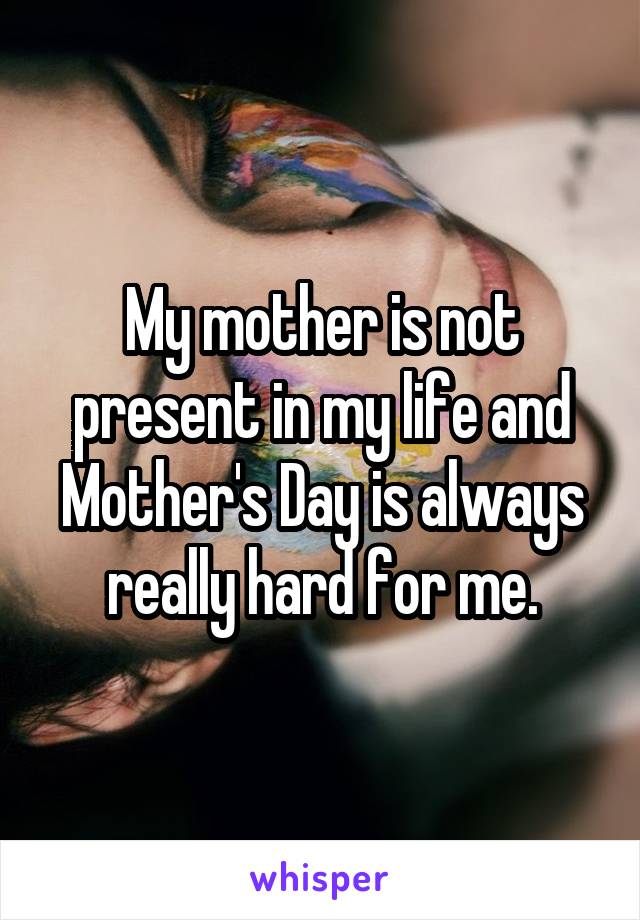 My mother is not present in my life and Mother's Day is always really hard for me.