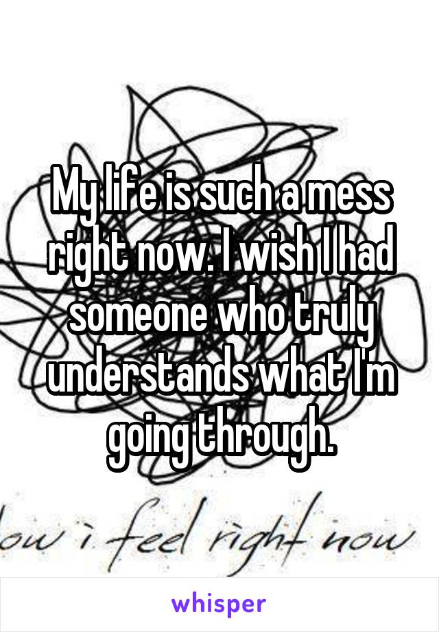 My life is such a mess right now. I wish I had someone who truly understands what I'm going through.