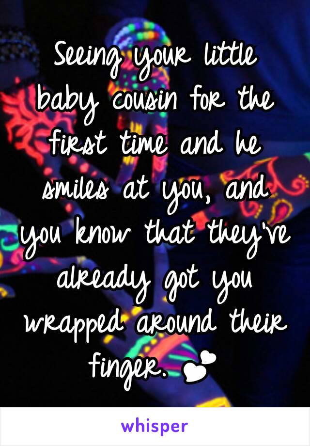 Seeing your little baby cousin for the first time and he smiles at you, and you know that they've already got you  wrapped around their  finger. 💕