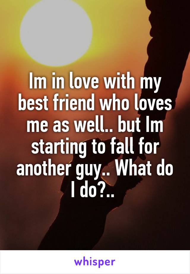 Im in love with my best friend who loves me as well.. but Im starting to fall for another guy.. What do I do?.. 