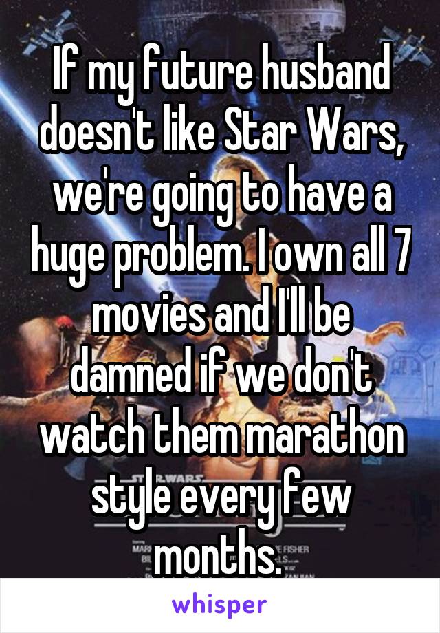 If my future husband doesn't like Star Wars, we're going to have a huge problem. I own all 7 movies and I'll be damned if we don't watch them marathon style every few months. 