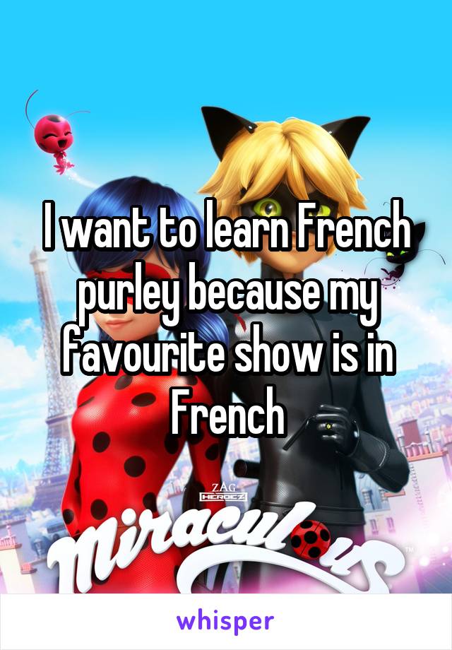 I want to learn French purley because my favourite show is in French