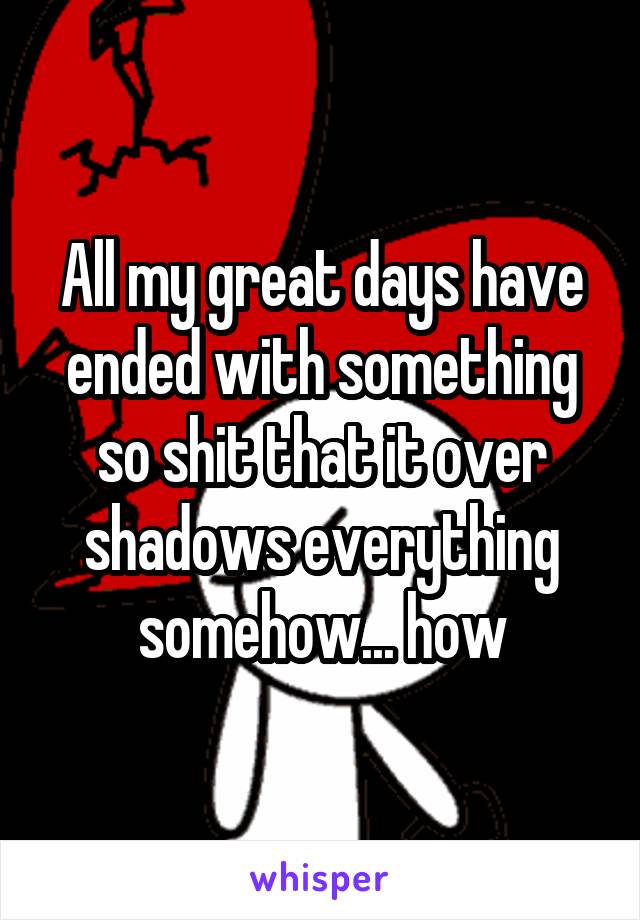 All my great days have ended with something so shit that it over shadows everything somehow... how