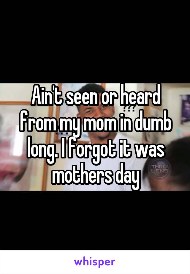 Ain't seen or heard from my mom in dumb long. I forgot it was mothers day