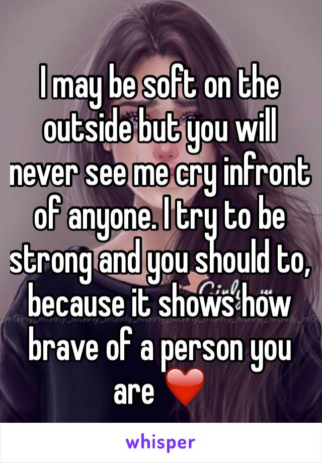 I may be soft on the outside but you will never see me cry infront of anyone. I try to be strong and you should to, because it shows how brave of a person you are ❤️