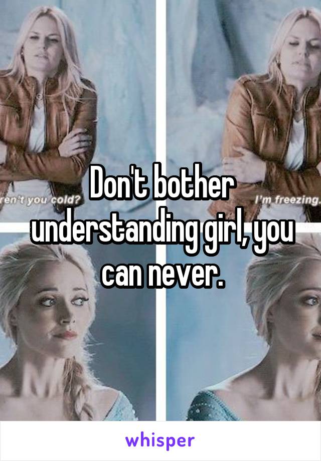 Don't bother understanding girl, you can never.