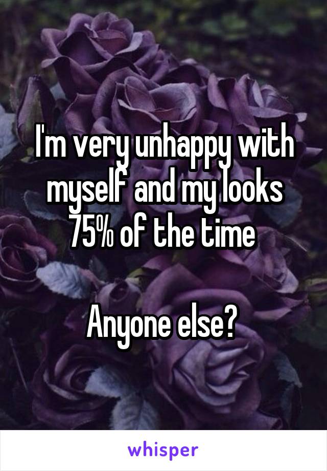 I'm very unhappy with myself and my looks 75% of the time 

Anyone else? 