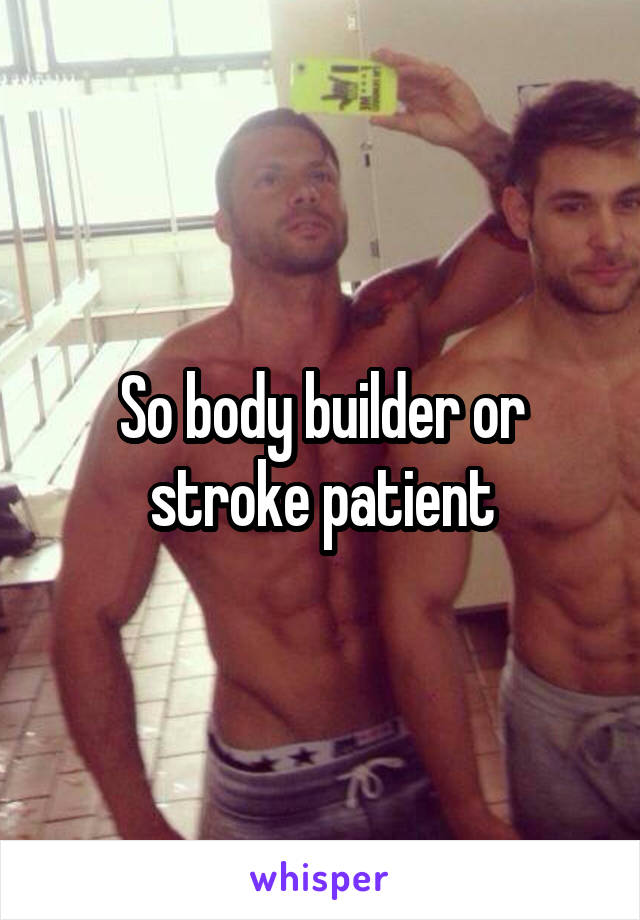 So body builder or stroke patient