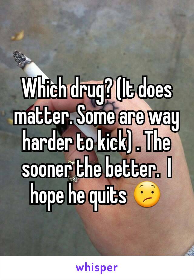 Which drug? (It does matter. Some are way harder to kick) . The sooner the better.  I hope he quits 😕