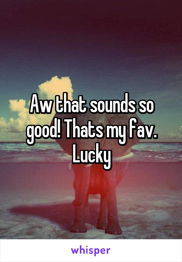 Aw that sounds so good! Thats my fav. Lucky