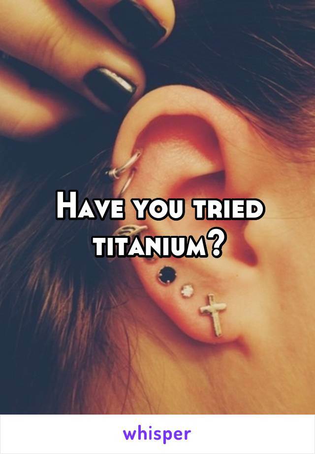 Have you tried titanium?