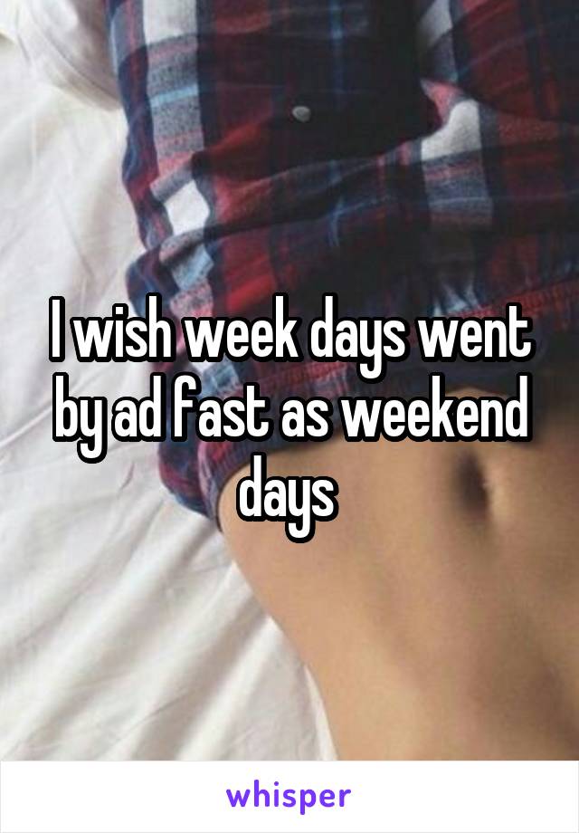 I wish week days went by ad fast as weekend days 