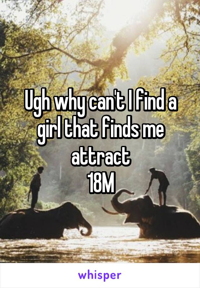 Ugh why can't I find a girl that finds me attract
18M