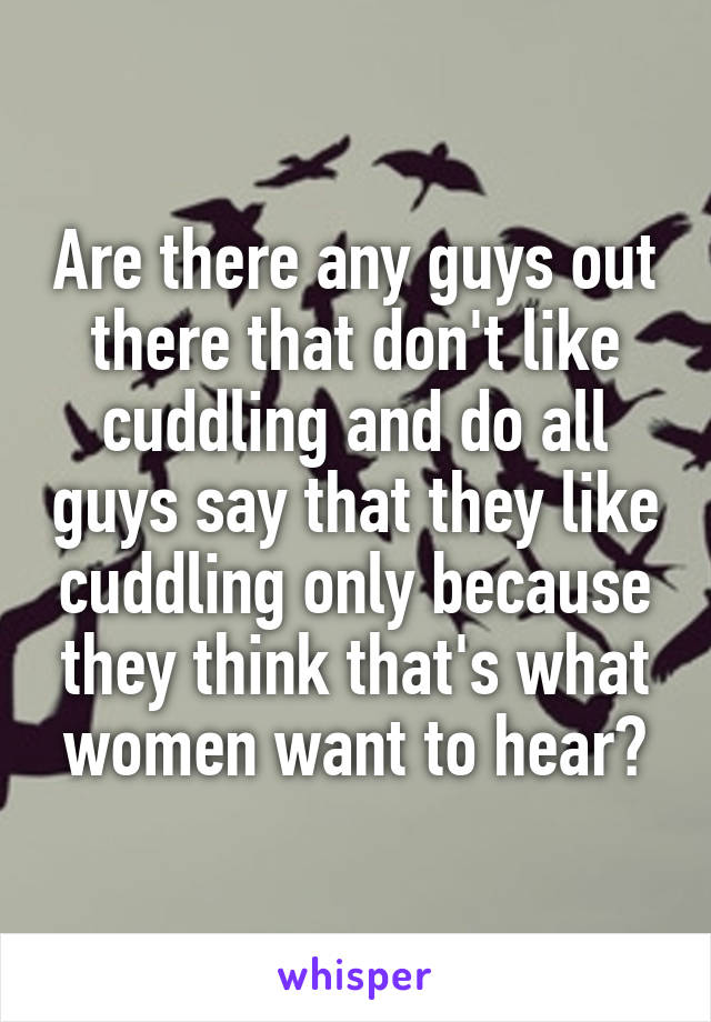 Are there any guys out there that don't like cuddling and do all guys say that they like cuddling only because they think that's what women want to hear?