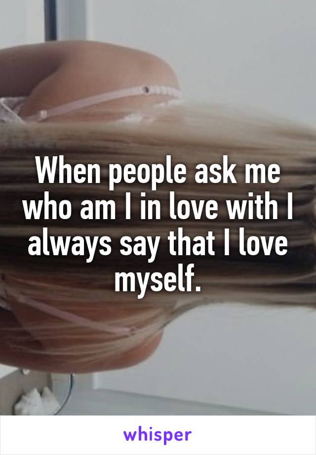 When people ask me who am I in love with I always say that I love myself.