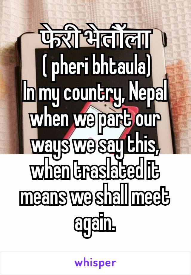 फेरी भेतौॅला
 ( pheri bhtaula)
In my country, Nepal when we part our ways we say this, when traslated it means we shall meet again.