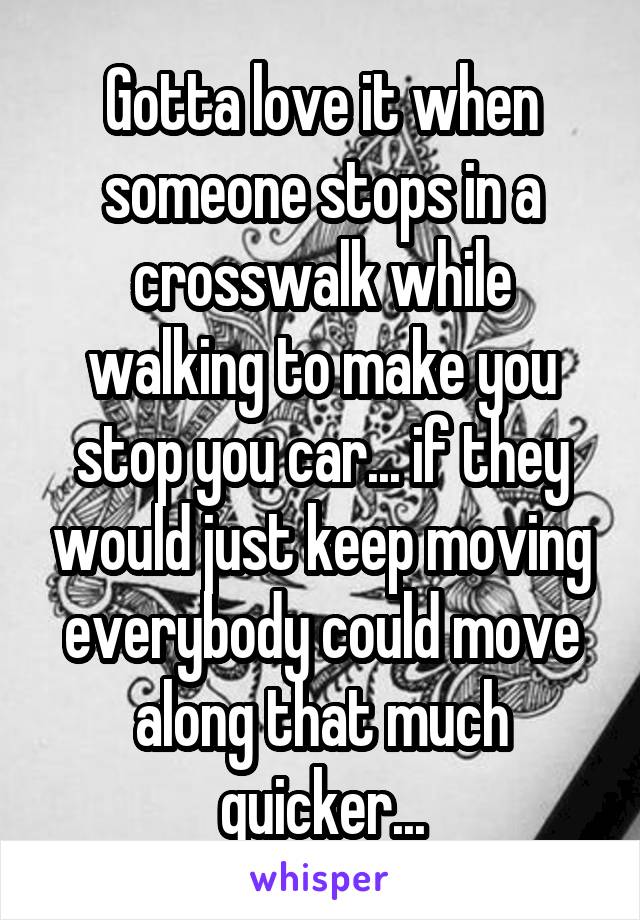 Gotta love it when someone stops in a crosswalk while walking to make you stop you car... if they would just keep moving everybody could move along that much quicker...