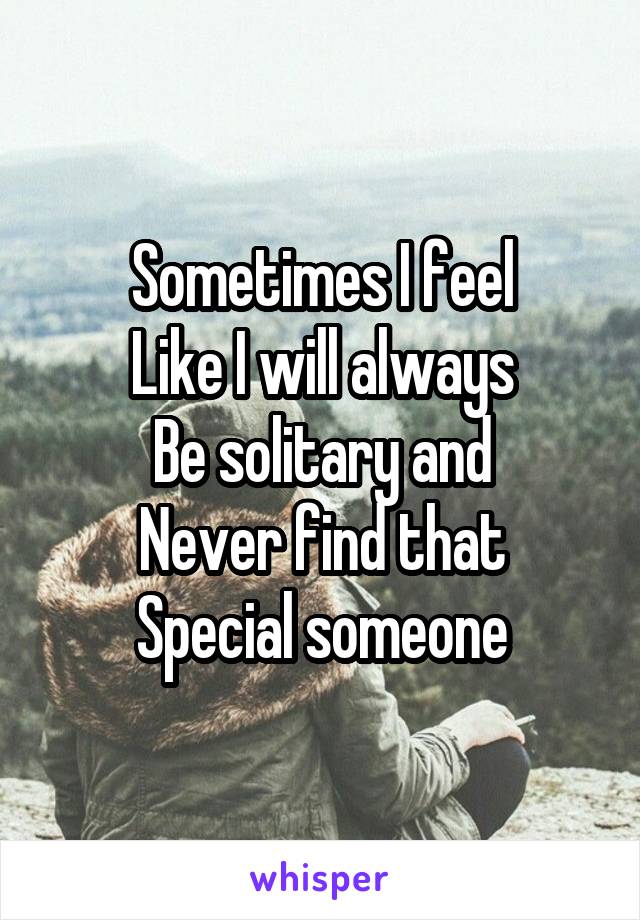 Sometimes I feel
Like I will always
Be solitary and
Never find that
Special someone