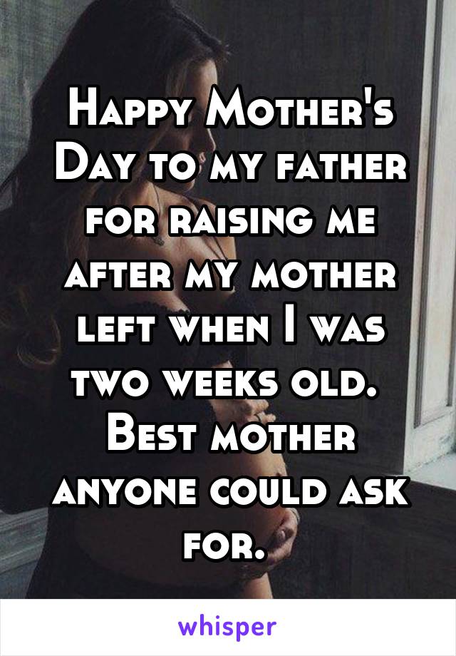 Happy Mother's Day to my father for raising me after my mother left when I was two weeks old. 
Best mother anyone could ask for. 