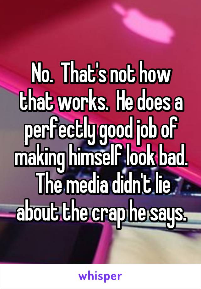 No.  That's not how that works.  He does a perfectly good job of making himself look bad.  The media didn't lie about the crap he says.