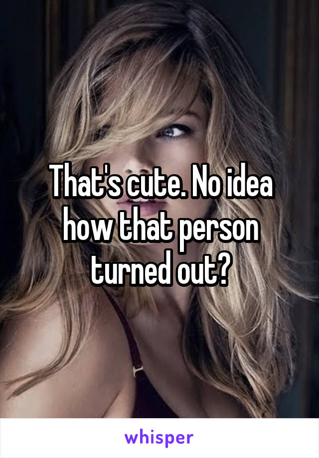 That's cute. No idea how that person turned out?