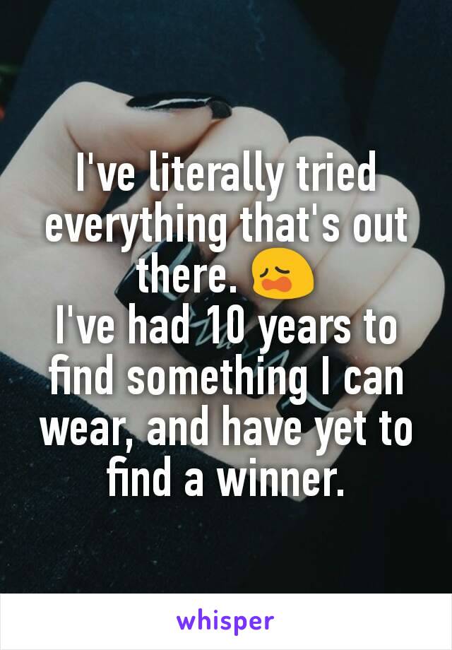 I've literally tried everything that's out there. 😩
I've had 10 years to find something I can wear, and have yet to find a winner.