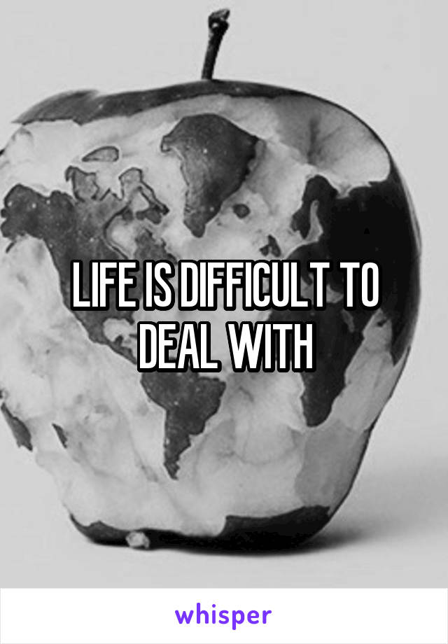 LIFE IS DIFFICULT TO DEAL WITH