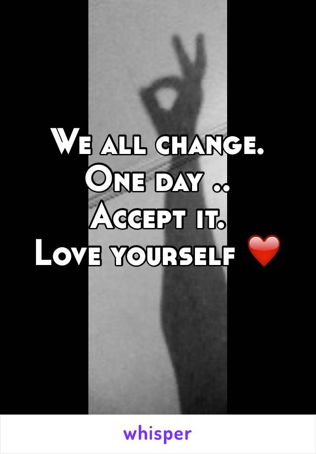 We all change. 
One day ..
Accept it.
Love yourself ❤️

