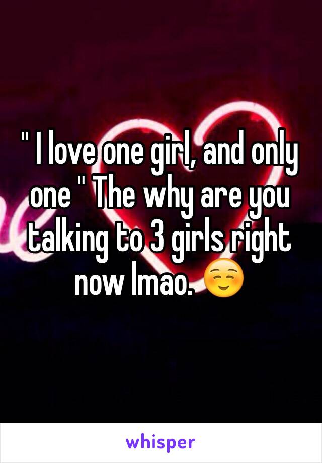 " I love one girl, and only one " The why are you talking to 3 girls right now lmao. ☺️
