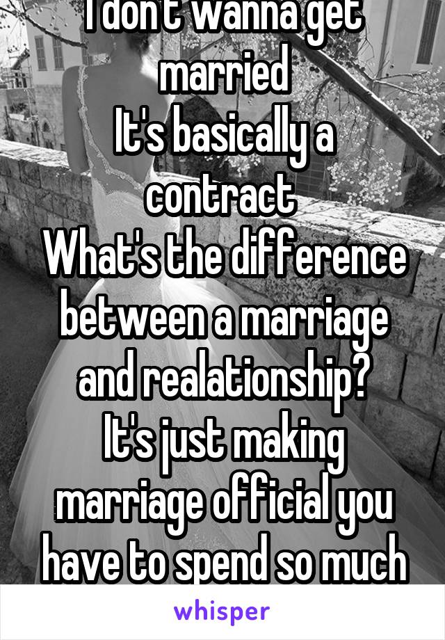 I don't wanna get married
It's basically a contract 
What's the difference between a marriage and realationship?
It's just making marriage official you have to spend so much money