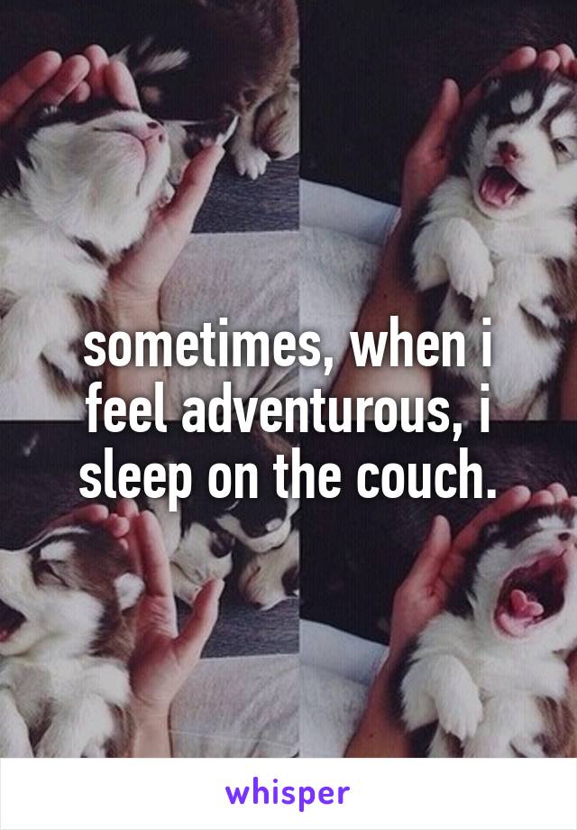 sometimes, when i feel adventurous, i sleep on the couch.