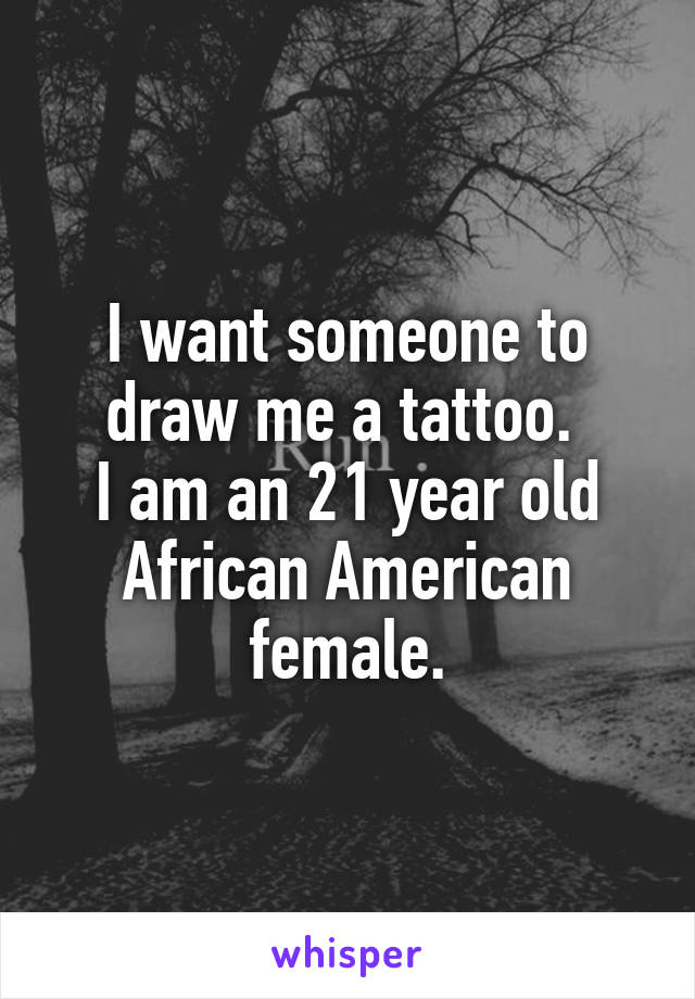 I want someone to draw me a tattoo. 
I am an 21 year old African American female.