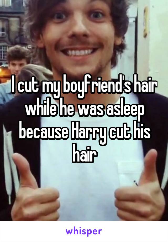 I cut my boyfriend's hair while he was asleep because Harry cut his hair