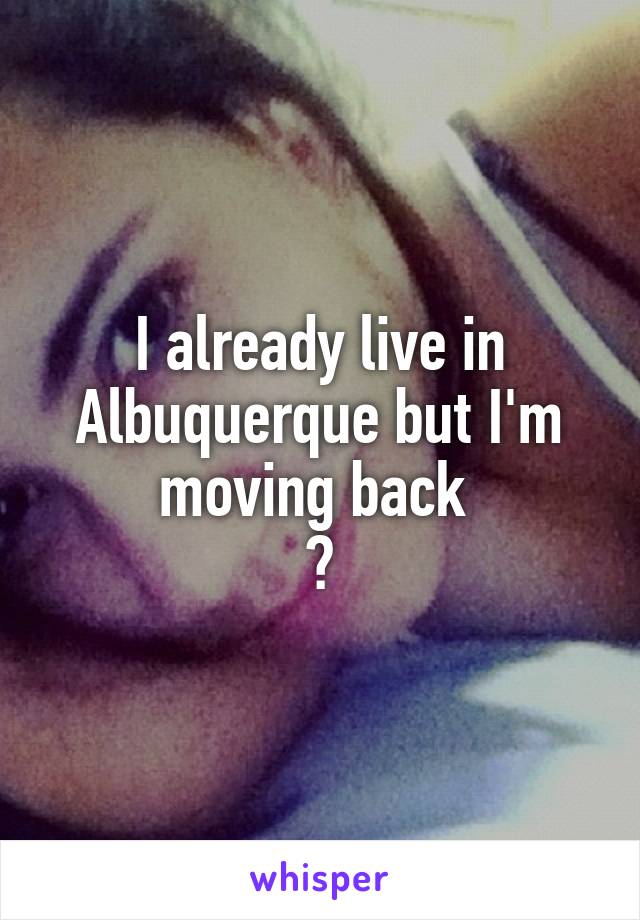 I already live in Albuquerque but I'm moving back 
😓