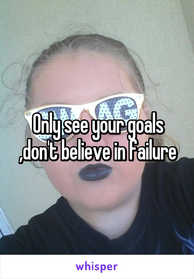 Only see your goals ,don't believe in failure