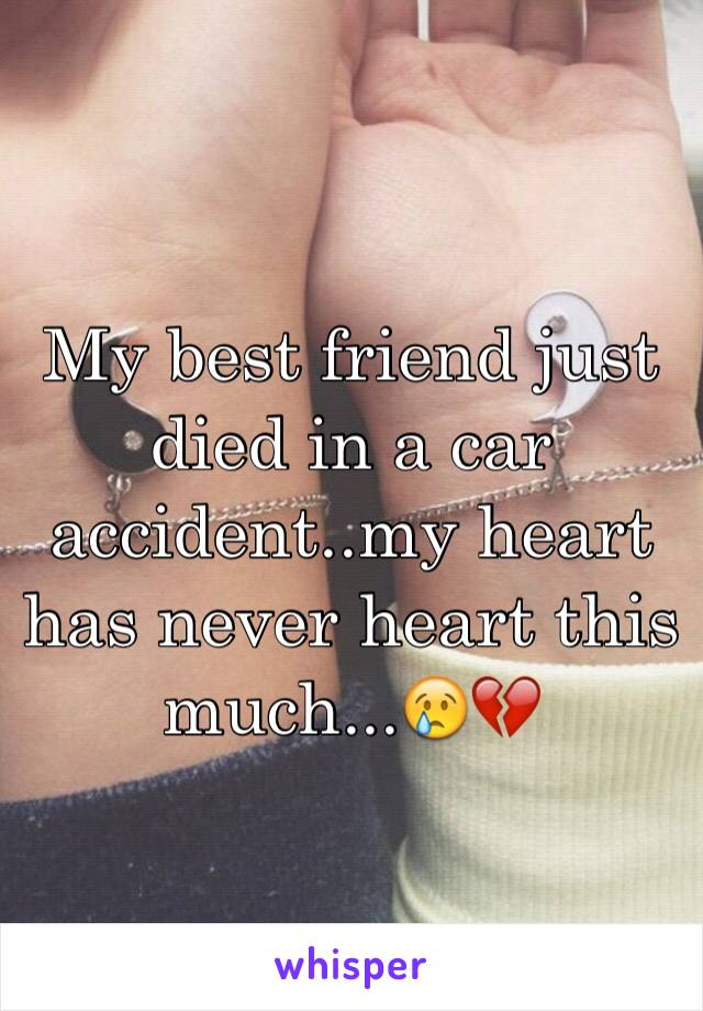 My best friend just died in a car accident..my heart has never heart this much...😢💔