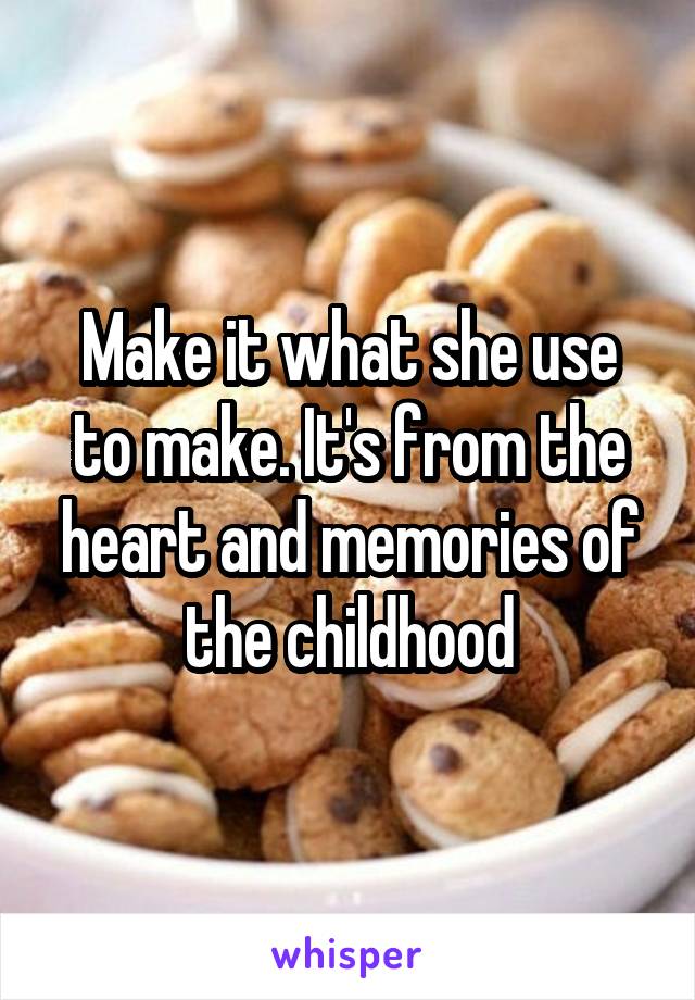 Make it what she use to make. It's from the heart and memories of the childhood