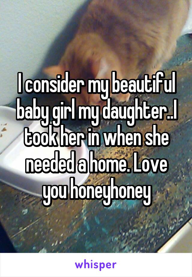 I consider my beautiful baby girl my daughter..I took her in when she needed a home. Love you honeyhoney