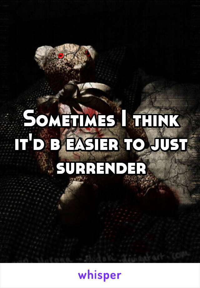 Sometimes I think it'd b easier to just surrender