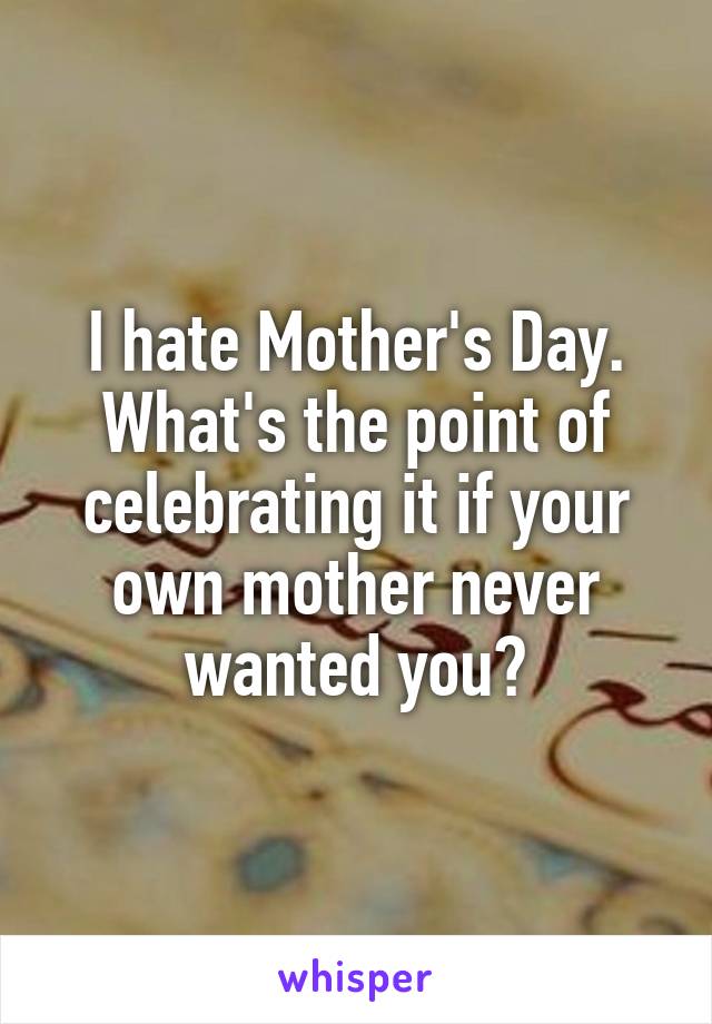 I hate Mother's Day.
What's the point of celebrating it if your own mother never wanted you?