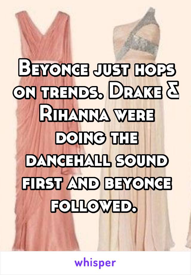 Beyonce just hops on trends. Drake & Rihanna were doing the dancehall sound first and beyonce followed. 